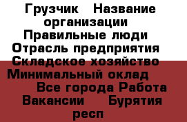 Грузчик › Название организации ­ Правильные люди › Отрасль предприятия ­ Складское хозяйство › Минимальный оклад ­ 24 500 - Все города Работа » Вакансии   . Бурятия респ.